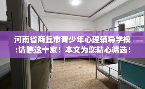 河南省商丘市青少年心理辅导学校:请瞧这十家!本文为您精心筛选! 河南省商丘市青少年心理辅导学校:请瞧这十家!本文为您精心筛选!