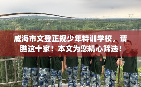 威海市文登正规少年特训学校,请瞧这十家!本文为您精心筛选! 威海市文登正规少年特训学校,请瞧这十家!本文为您精心筛选!