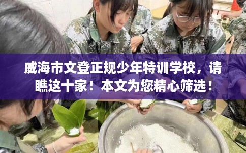 威海市文登正规少年特训学校，请瞧这十家！本文为您精心筛选！