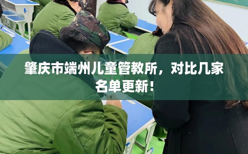 肇庆市端州儿童管教所,对比几家名单更新! 肇庆市端州儿童管教所,对比几家名单更新!
