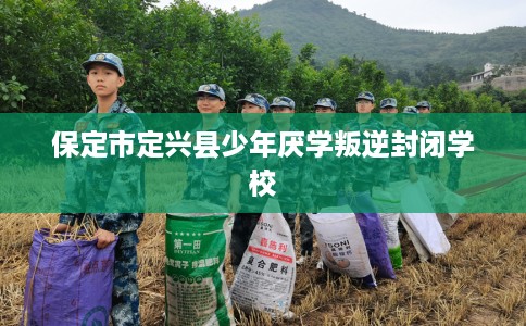 保定市定兴县少年厌学叛逆封闭学校
