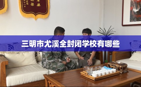 三明市尤溪全封闭学校有哪些 三明市尤溪全封闭学校有哪些