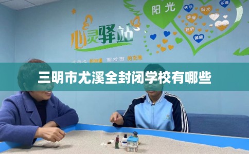 三明市尤溪全封闭学校有哪些 三明市尤溪全封闭学校有哪些
