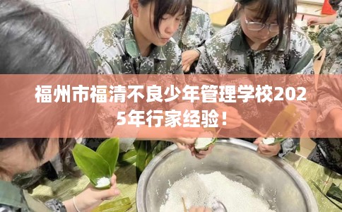 福州市福清不良少年管理学校2025年行家经验! 福州市福清不良少年管理学校2025年行家经验!