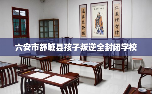 六安市舒城县孩子叛逆全封闭学校 六安市舒城县孩子叛逆全封闭学校