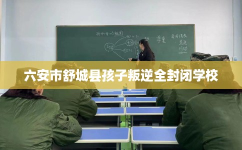 六安市舒城县孩子叛逆全封闭学校 六安市舒城县孩子叛逆全封闭学校