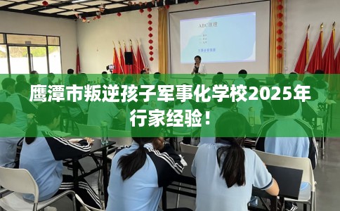 鹰潭市叛逆孩子军事化学校2025年行家经验！