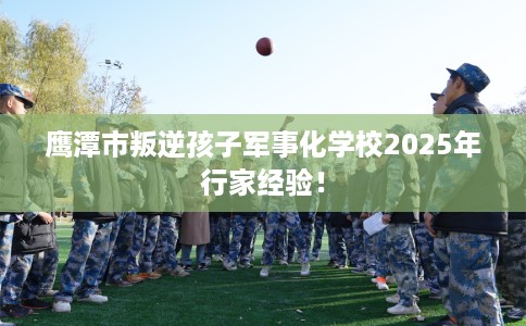 鹰潭市叛逆孩子军事化学校2025年行家经验！