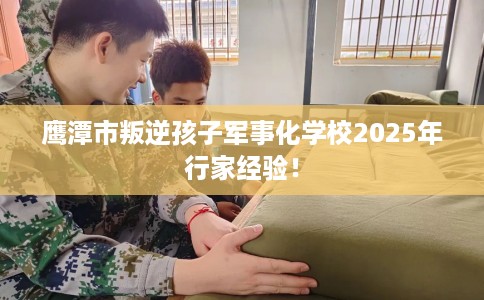 鹰潭市叛逆孩子军事化学校2025年行家经验！