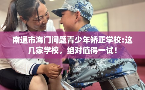 南通市海门问题青少年矫正学校:这几家学校,绝对值得一试! 南通市海门问题青少年矫正学校:这几家学校,绝对值得一试!