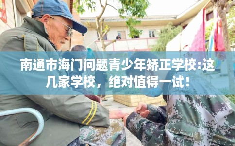 南通市海门问题青少年矫正学校:这几家学校,绝对值得一试! 南通市海门问题青少年矫正学校:这几家学校,绝对值得一试!
