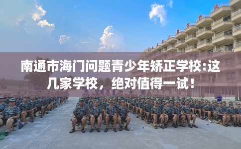 南通市海门问题青少年矫正学校:这几家学校，绝对值得一试！