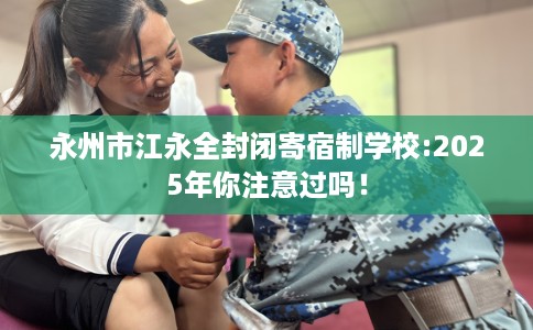 永州市江永全封闭寄宿制学校:2025年你注意过吗! 永州市江永全封闭寄宿制学校:2025年你注意过吗!