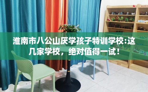 淮南市八公山厌学孩子特训学校:这几家学校，绝对值得一试！