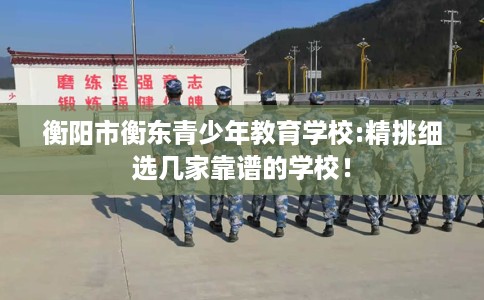 衡阳市衡东青少年教育学校:精挑细选几家靠谱的学校! 衡阳市衡东青少年教育学校:精挑细选几家靠谱的学校!