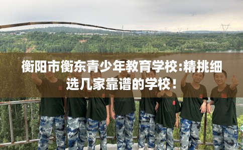 衡阳市衡东青少年教育学校:精挑细选几家靠谱的学校！