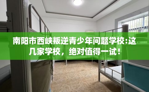 南阳市西峡叛逆青少年问题学校:这几家学校，绝对值得一试！