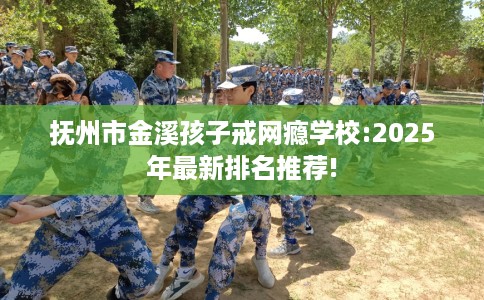 抚州市金溪孩子戒网瘾学校:2025年最新排名推荐! 抚州市金溪孩子戒网瘾学校:2025年最新排名推荐!