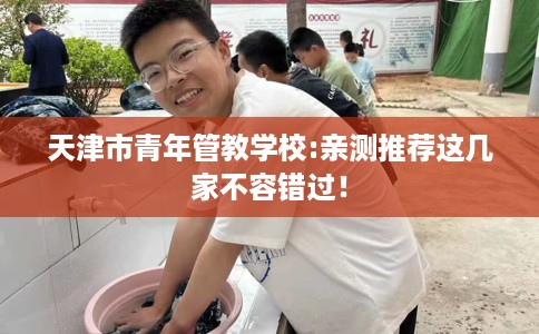 天津市青年管教学校:亲测推荐这几家不容错过！