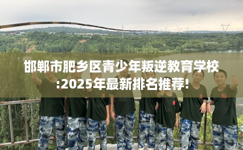 邯郸市肥乡区青少年叛逆教育学校:2025年最新排名推荐! 邯郸市肥乡区青少年叛逆教育学校:2025年最新排名推荐!