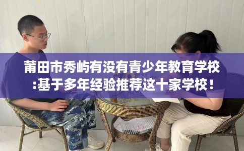莆田市秀屿有没有青少年教育学校:基于多年经验推荐这十家学校！