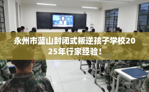 永州市蓝山封闭式叛逆孩子学校2025年行家经验! 永州市蓝山封闭式叛逆孩子学校2025年行家经验!