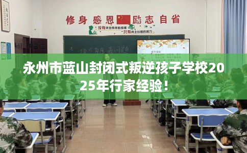 永州市蓝山封闭式叛逆孩子学校2025年行家经验！