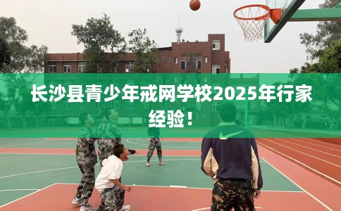 长沙县青少年戒网学校2025年行家经验！