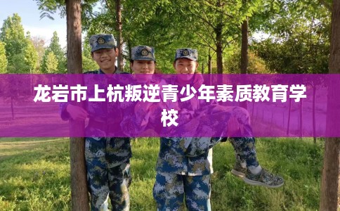 龙岩市上杭叛逆青少年素质教育学校
