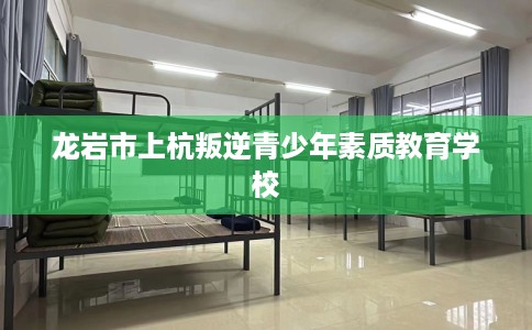 龙岩市上杭叛逆青少年素质教育学校