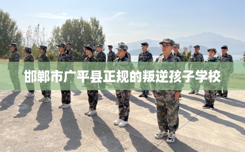 邯郸市广平县正规的叛逆孩子学校