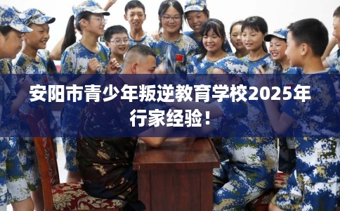 安阳市青少年叛逆教育学校2025年行家经验! 安阳市青少年叛逆教育学校2025年行家经验!