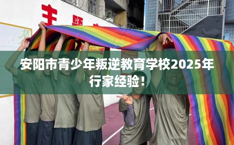 安阳市青少年叛逆教育学校2025年行家经验! 安阳市青少年叛逆教育学校2025年行家经验!