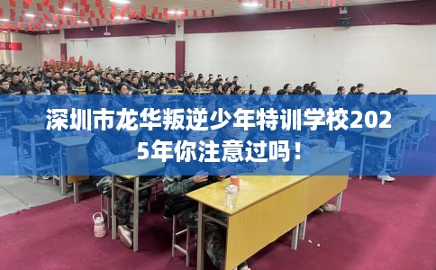 深圳市龙华叛逆少年特训学校2025年你注意过吗！