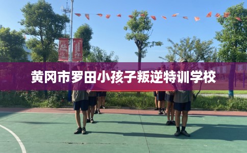 黄冈市罗田小孩子叛逆特训学校