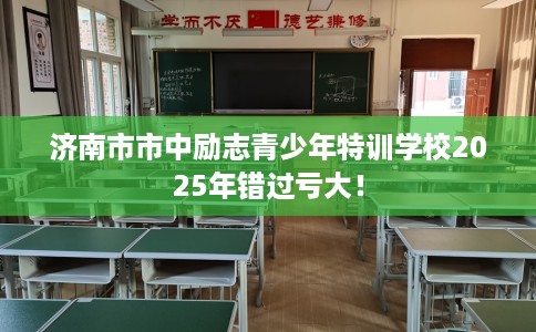 济南市市中励志青少年特训学校2025年错过亏大! 济南市市中励志青少年特训学校2025年错过亏大!