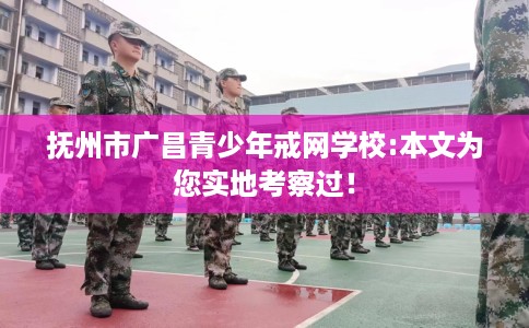 抚州市广昌青少年戒网学校:本文为您实地考察过！