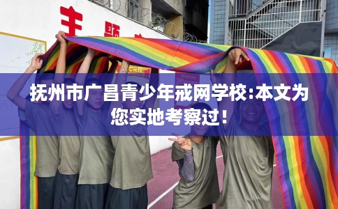 抚州市广昌青少年戒网学校:本文为您实地考察过！