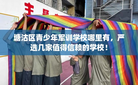 塘沽区青少年军训学校哪里有，严选几家值得信赖的学校！