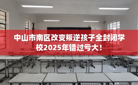 中山市南区改变叛逆孩子全封闭学校2025年错过亏大! 中山市南区改变叛逆孩子全封闭学校2025年错过亏大!