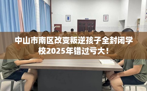 中山市南区改变叛逆孩子全封闭学校2025年错过亏大！