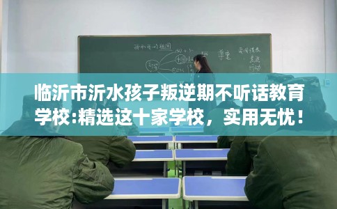 临沂市沂水孩子叛逆期不听话教育学校:精选这十家学校，实用无忧！