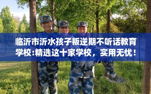 临沂市沂水孩子叛逆期不听话教育学校:精选这十家学校，实用无忧！