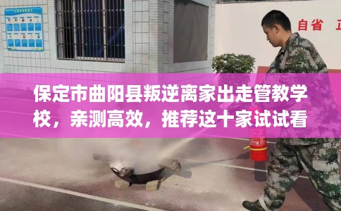 保定市曲阳县叛逆离家出走管教学校,亲测高效,推荐这十家试试看! 保定市曲阳县叛逆离家出走管教学校,亲测高效,推荐这十家试试看!