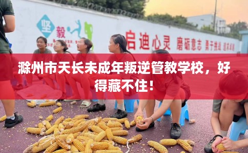 滁州市天长未成年叛逆管教学校,好得藏不住! 滁州市天长未成年叛逆管教学校,好得藏不住!