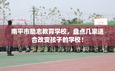 南平市励志教育学校，盘点几家适合改变孩子的学校！