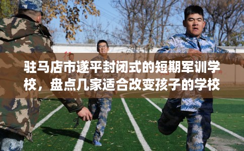 驻马店市遂平封闭式的短期军训学校，盘点几家适合改变孩子的学校！