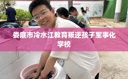 娄底市冷水江教育叛逆孩子军事化学校 娄底市冷水江教育叛逆孩子军事化学校