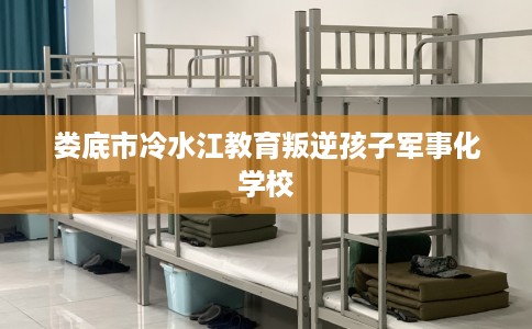 娄底市冷水江教育叛逆孩子军事化学校 娄底市冷水江教育叛逆孩子军事化学校