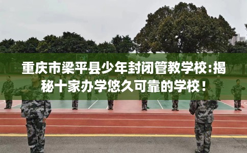重庆市梁平县少年封闭管教学校:揭秘十家办学悠久可靠的学校! 重庆市梁平县少年封闭管教学校:揭秘十家办学悠久可靠的学校!